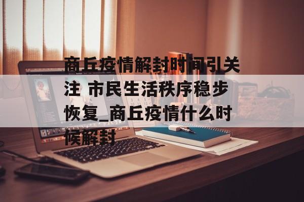 商丘疫情解封时间引关注 市民生活秩序稳步恢复_商丘疫情什么时候解封