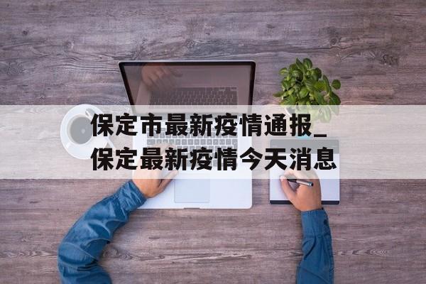 保定市最新疫情通报_保定最新疫情今天消息